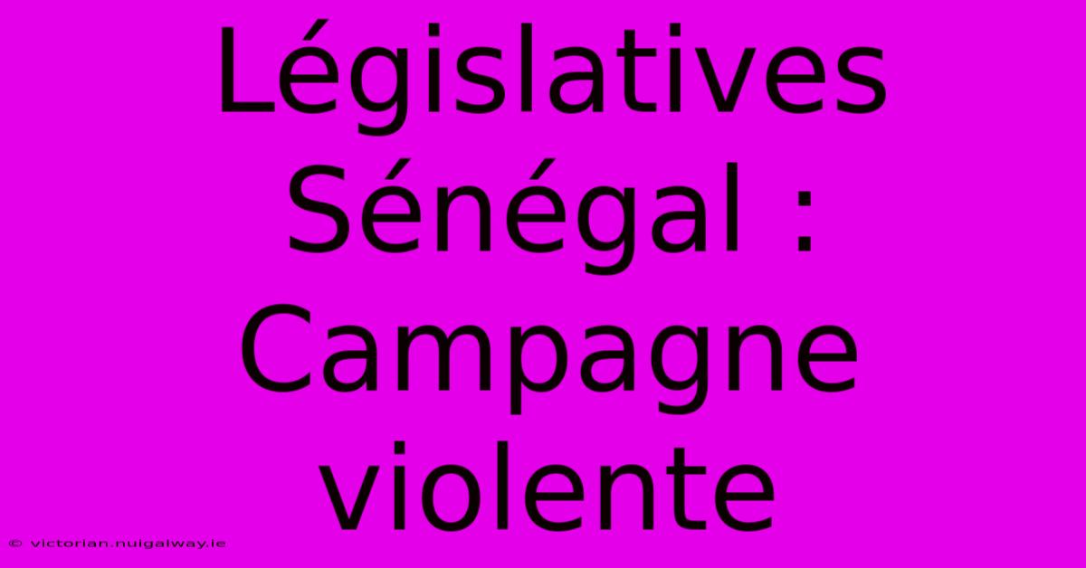 Législatives Sénégal : Campagne Violente