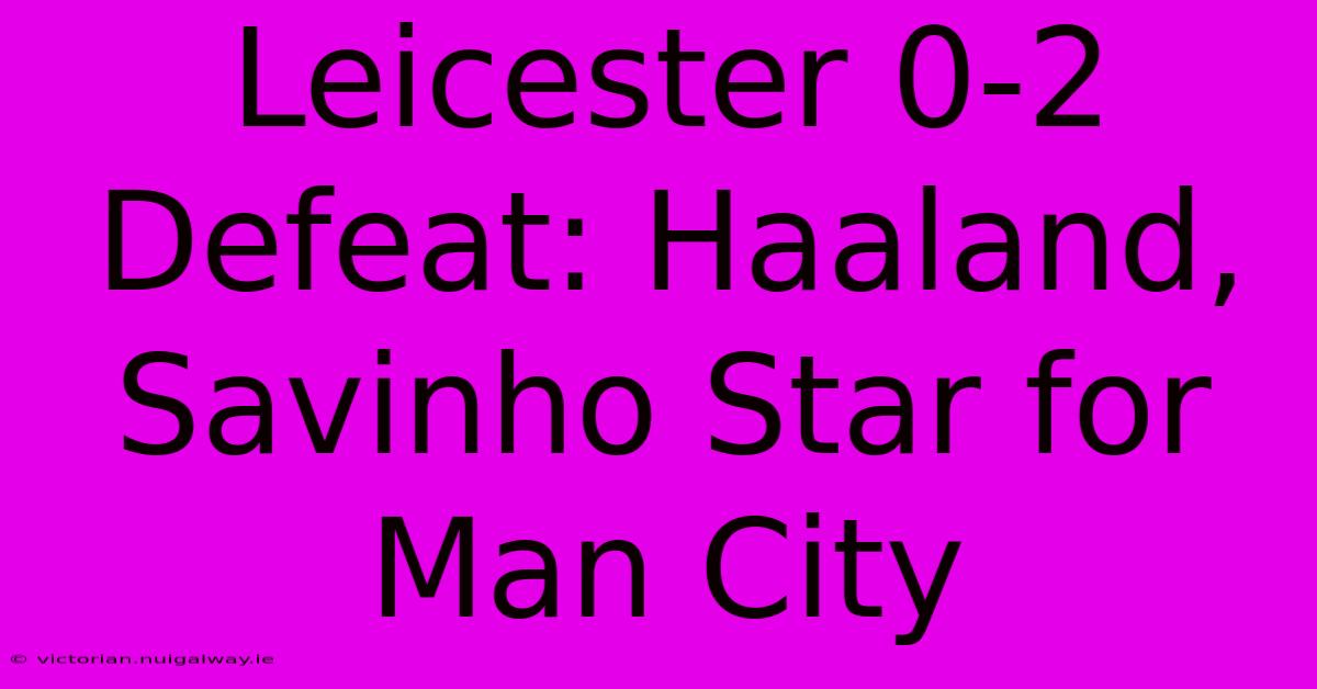 Leicester 0-2 Defeat: Haaland, Savinho Star For Man City