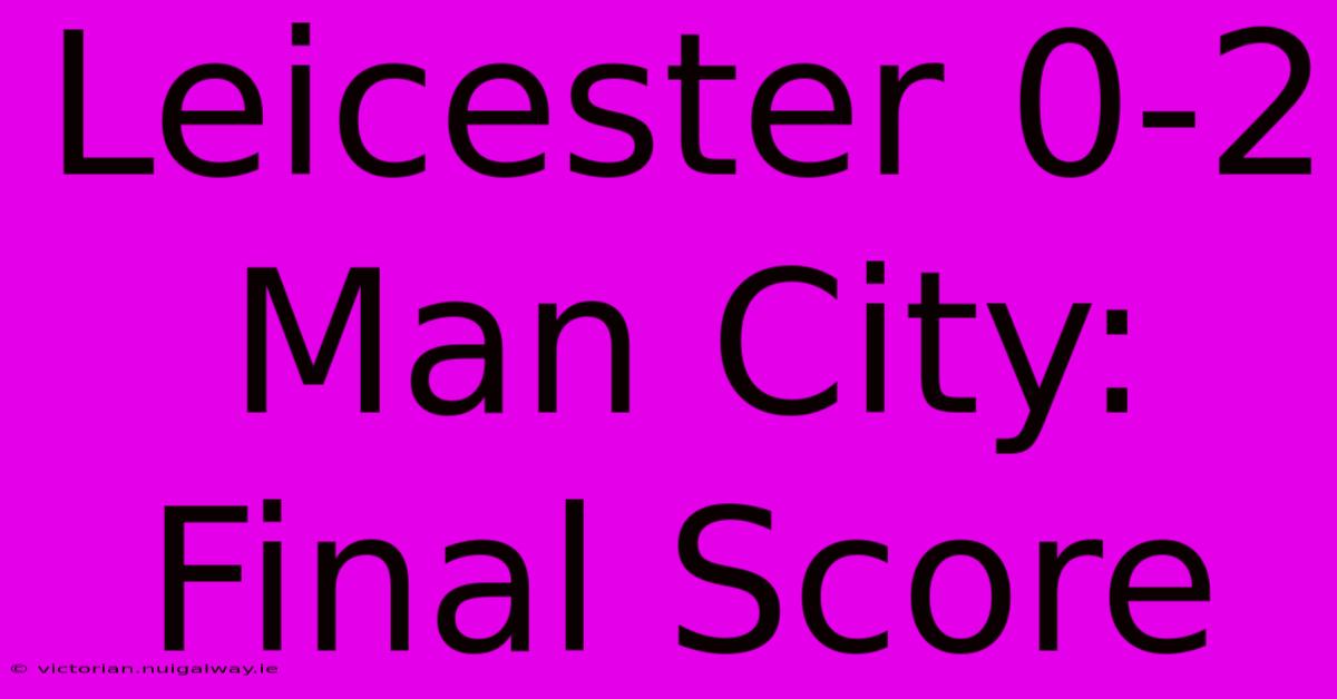 Leicester 0-2 Man City: Final Score