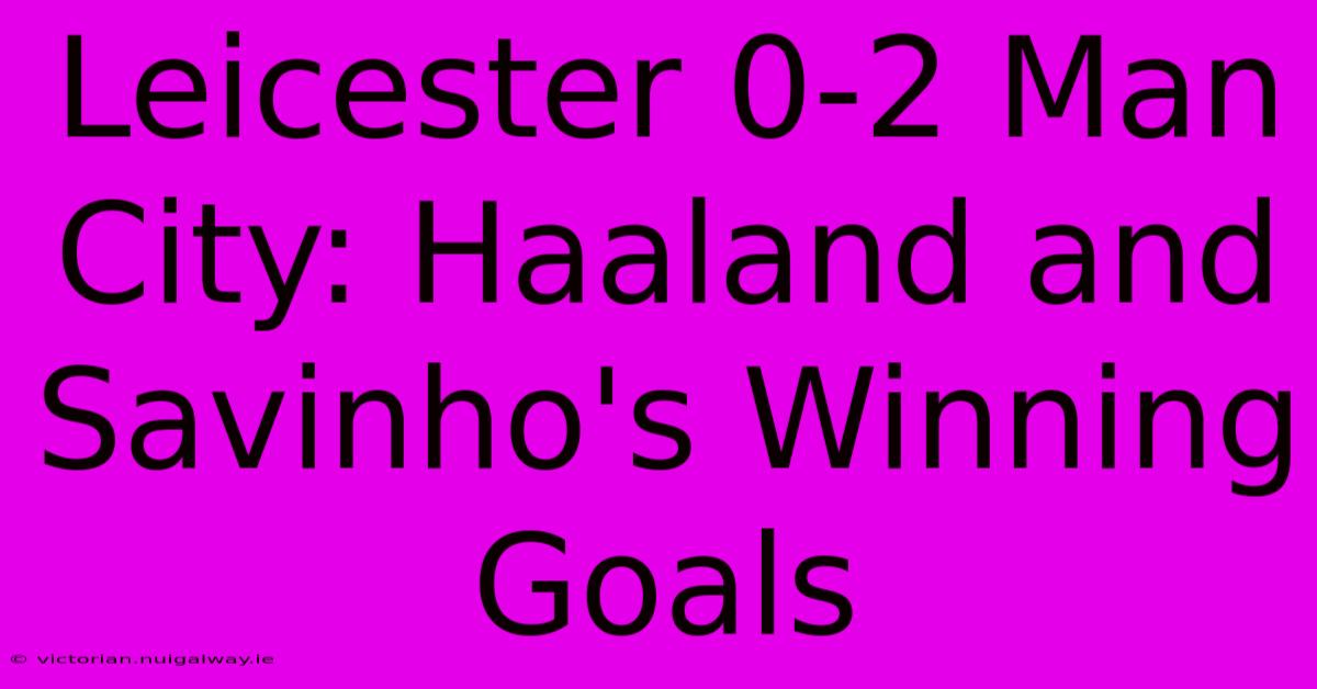 Leicester 0-2 Man City: Haaland And Savinho's Winning Goals