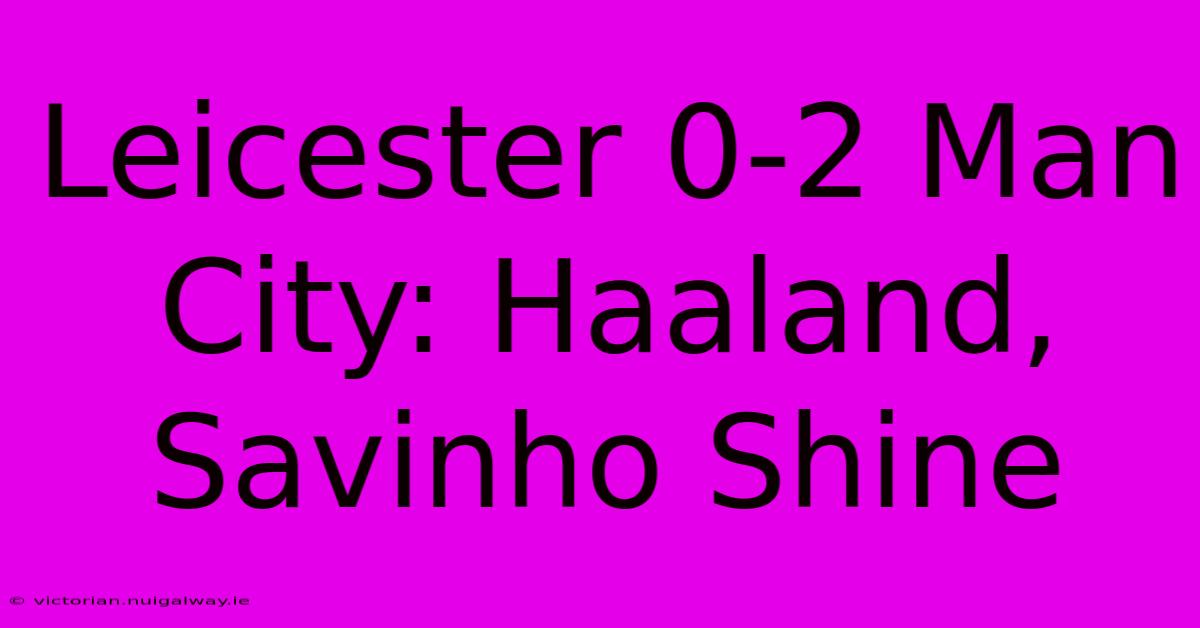 Leicester 0-2 Man City: Haaland, Savinho Shine