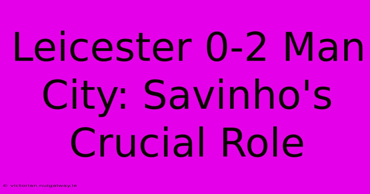 Leicester 0-2 Man City: Savinho's Crucial Role