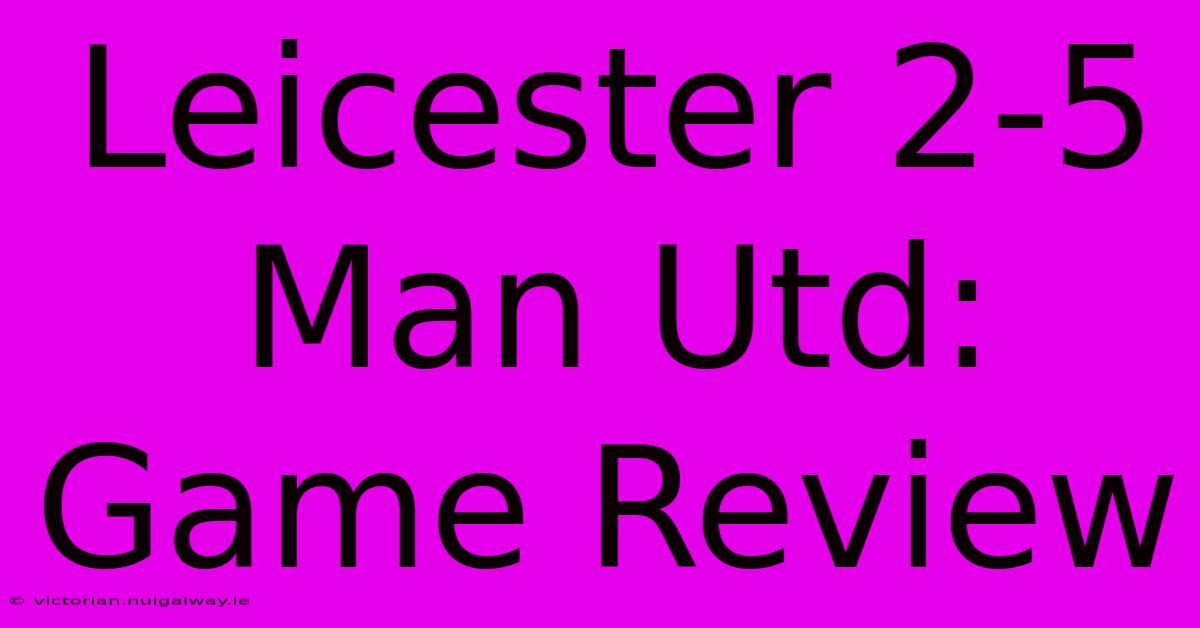 Leicester 2-5 Man Utd: Game Review 