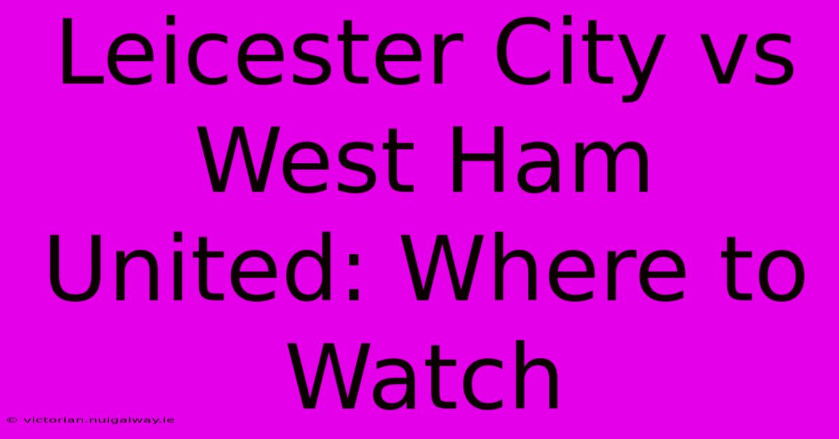 Leicester City Vs West Ham United: Where To Watch