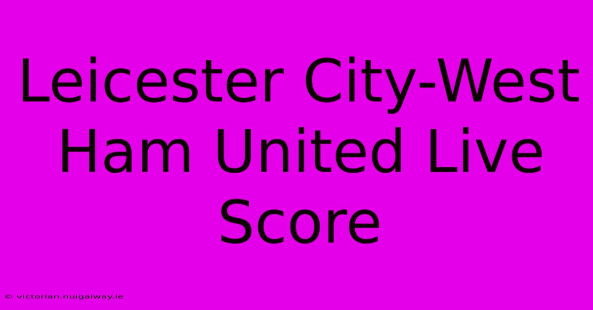 Leicester City-West Ham United Live Score