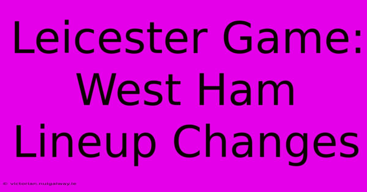 Leicester Game: West Ham Lineup Changes