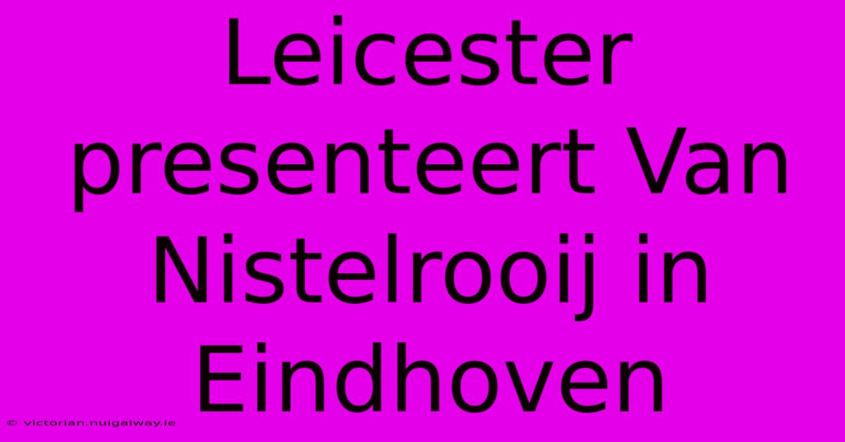 Leicester Presenteert Van Nistelrooij In Eindhoven