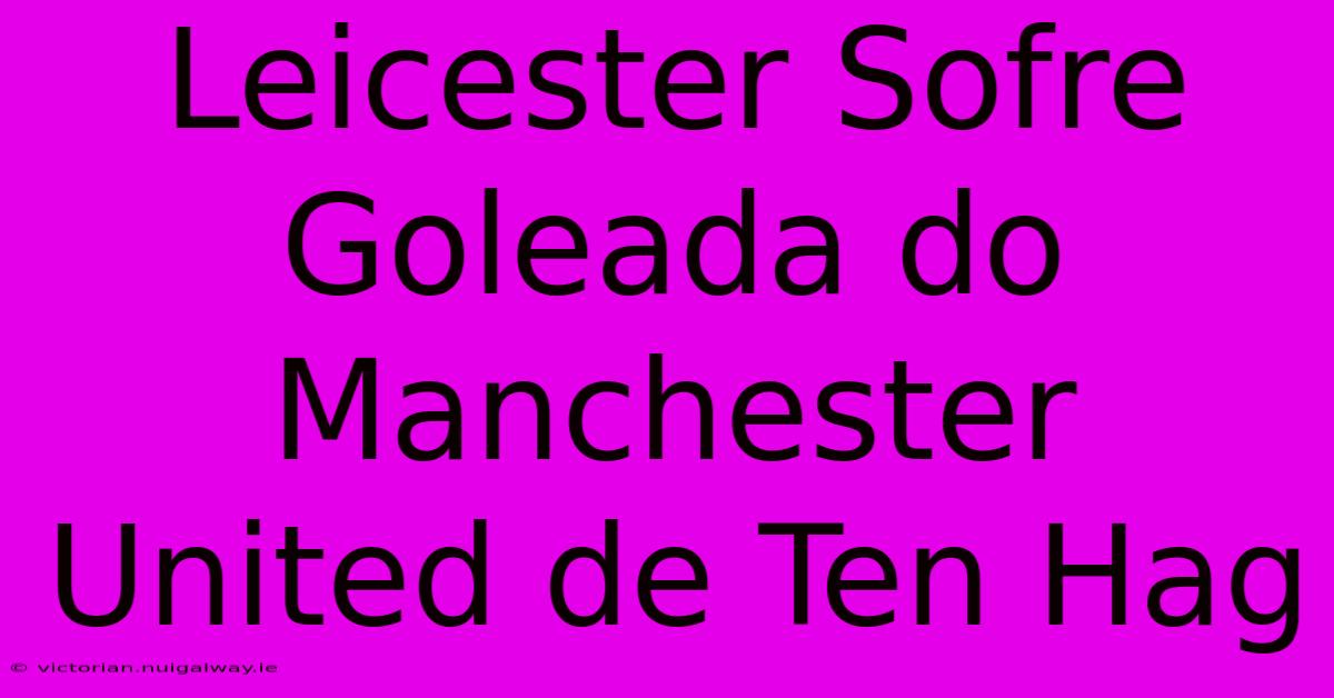 Leicester Sofre Goleada Do Manchester United De Ten Hag 