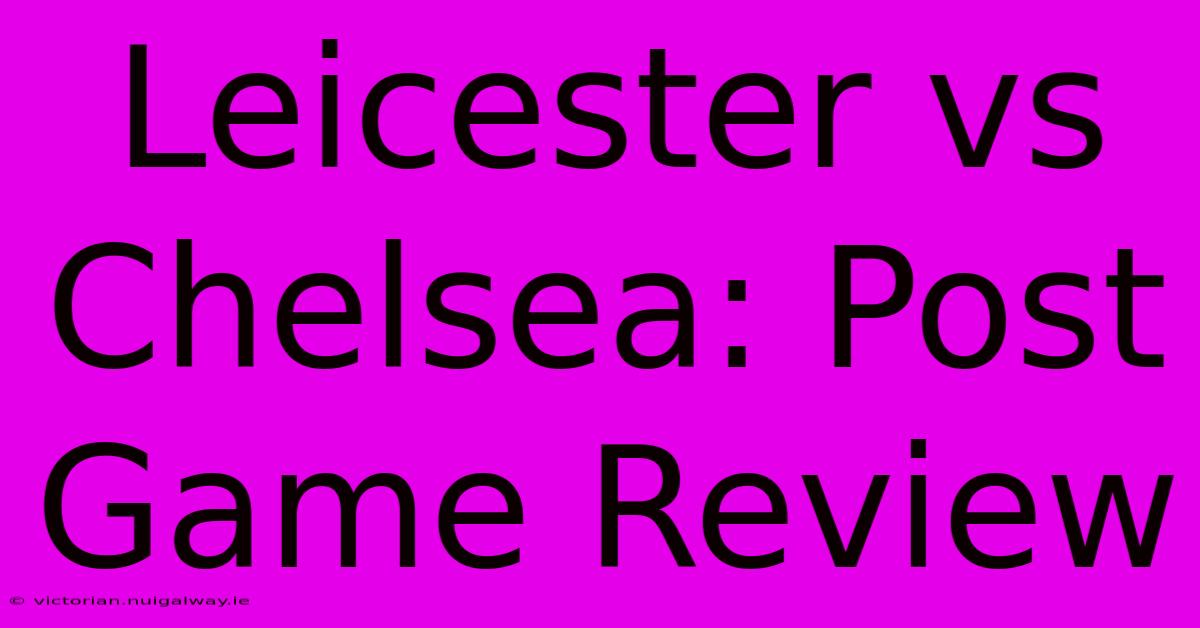 Leicester Vs Chelsea: Post Game Review