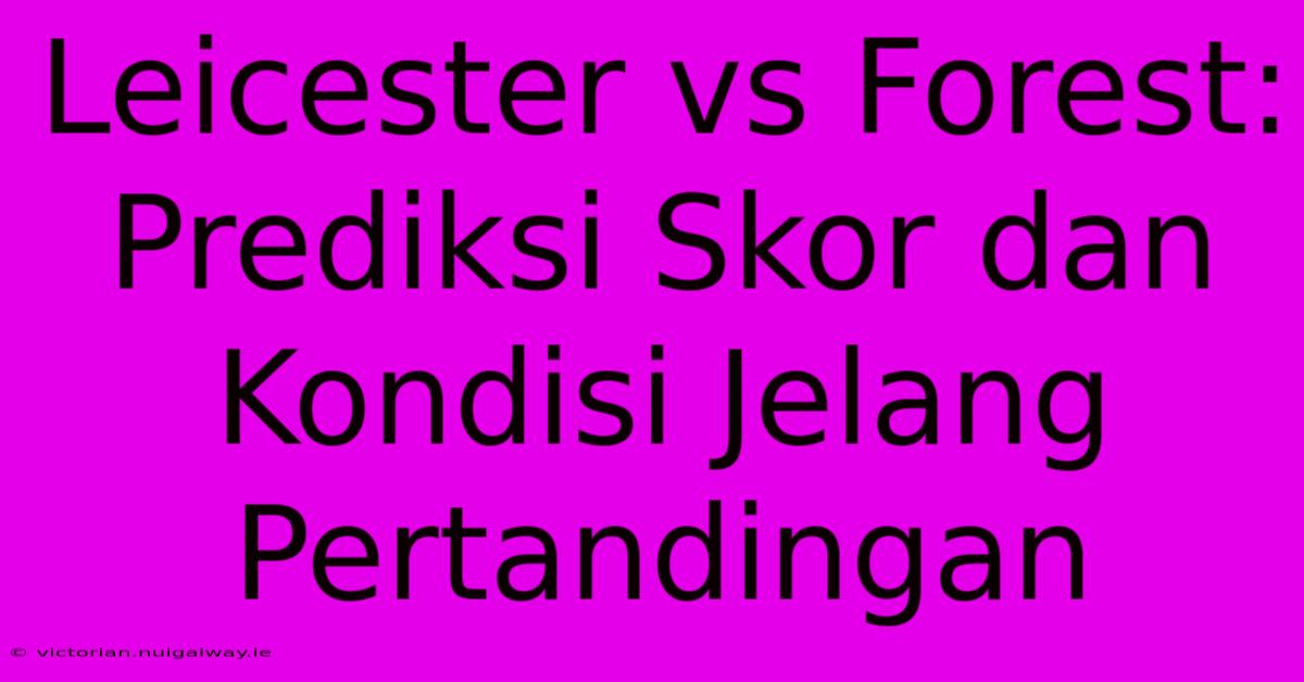 Leicester Vs Forest: Prediksi Skor Dan Kondisi Jelang Pertandingan 