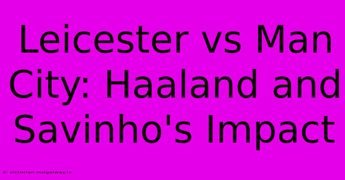 Leicester Vs Man City: Haaland And Savinho's Impact