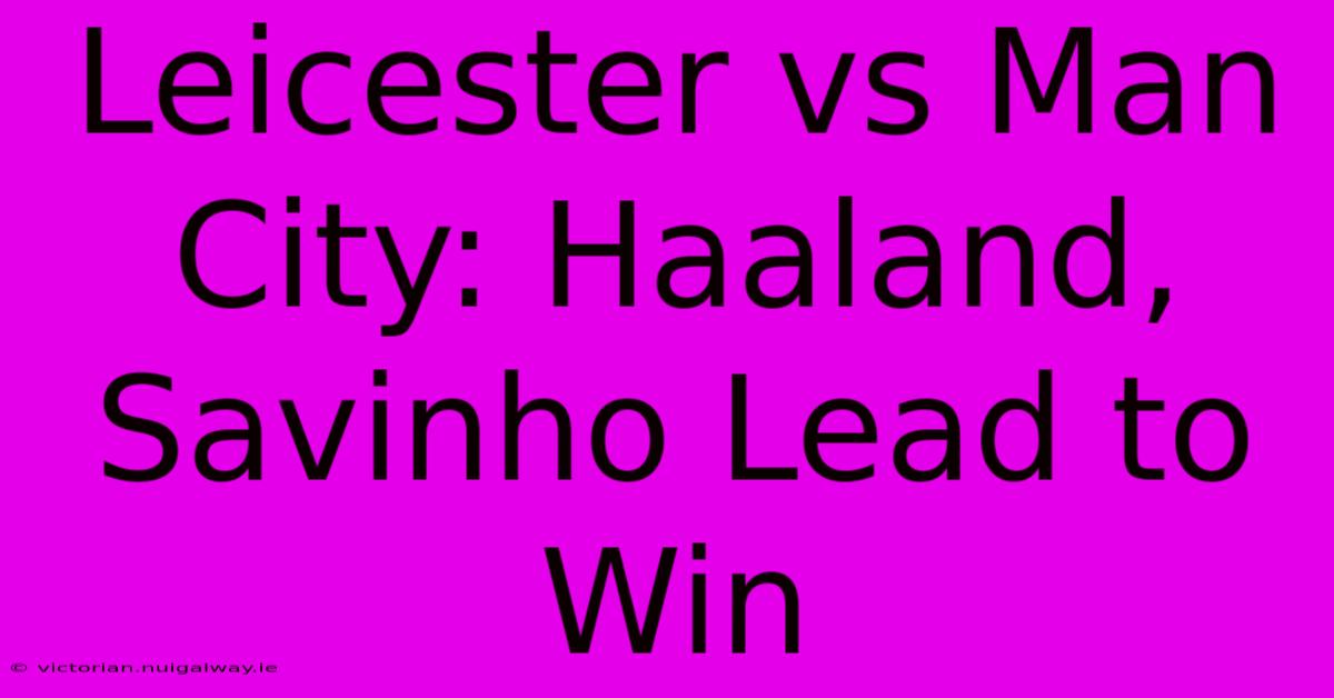 Leicester Vs Man City: Haaland, Savinho Lead To Win