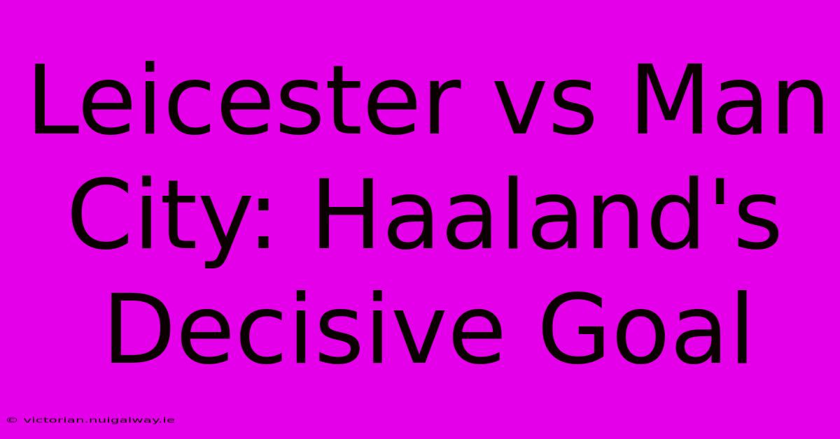 Leicester Vs Man City: Haaland's Decisive Goal