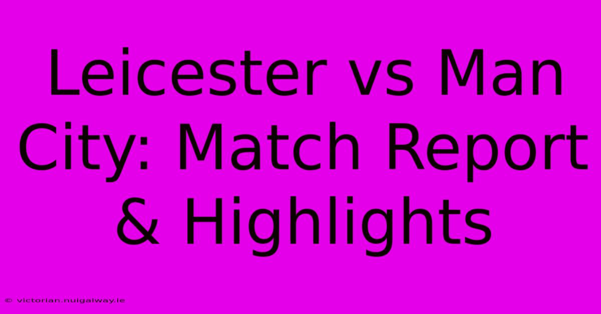 Leicester Vs Man City: Match Report & Highlights