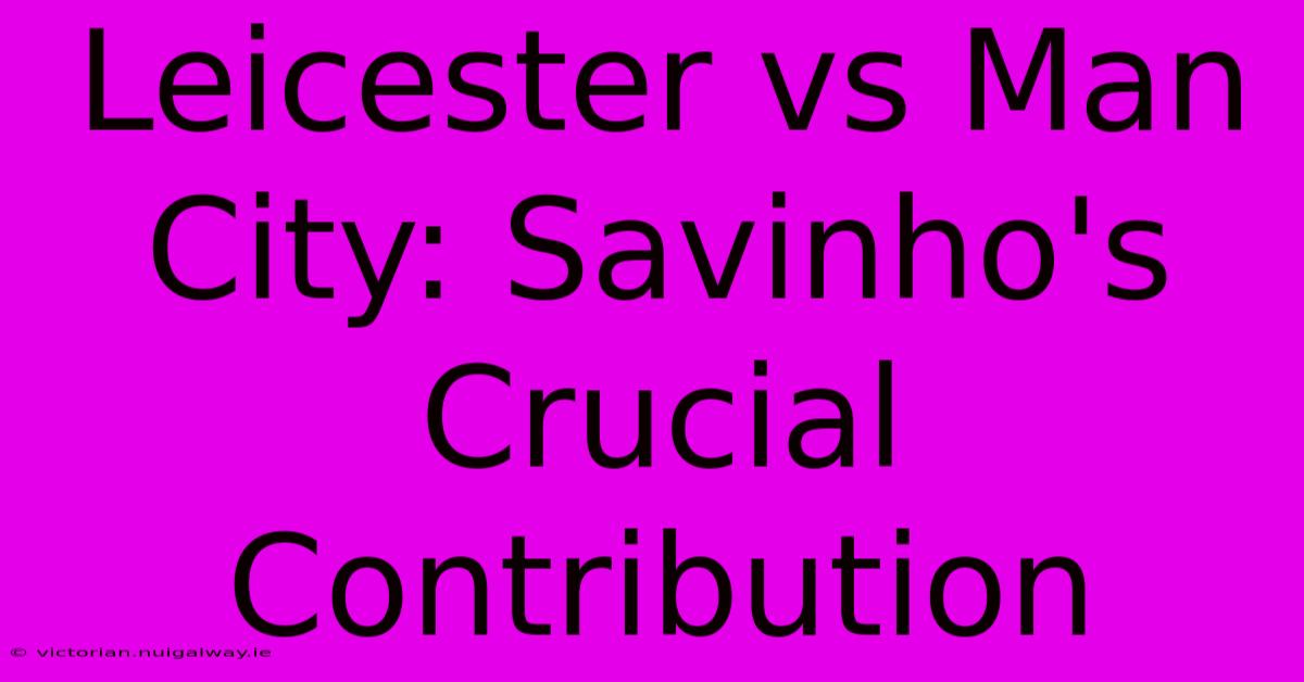 Leicester Vs Man City: Savinho's Crucial Contribution