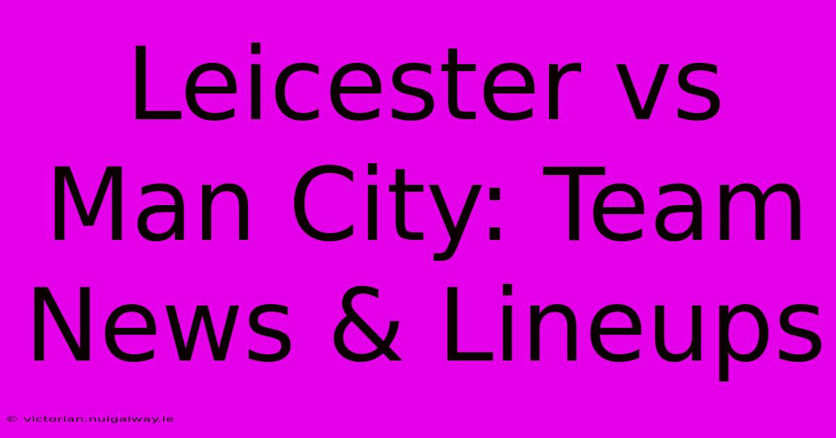 Leicester Vs Man City: Team News & Lineups