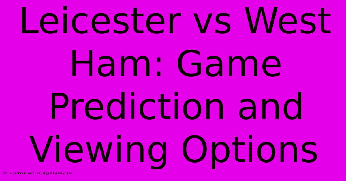 Leicester Vs West Ham: Game Prediction And Viewing Options