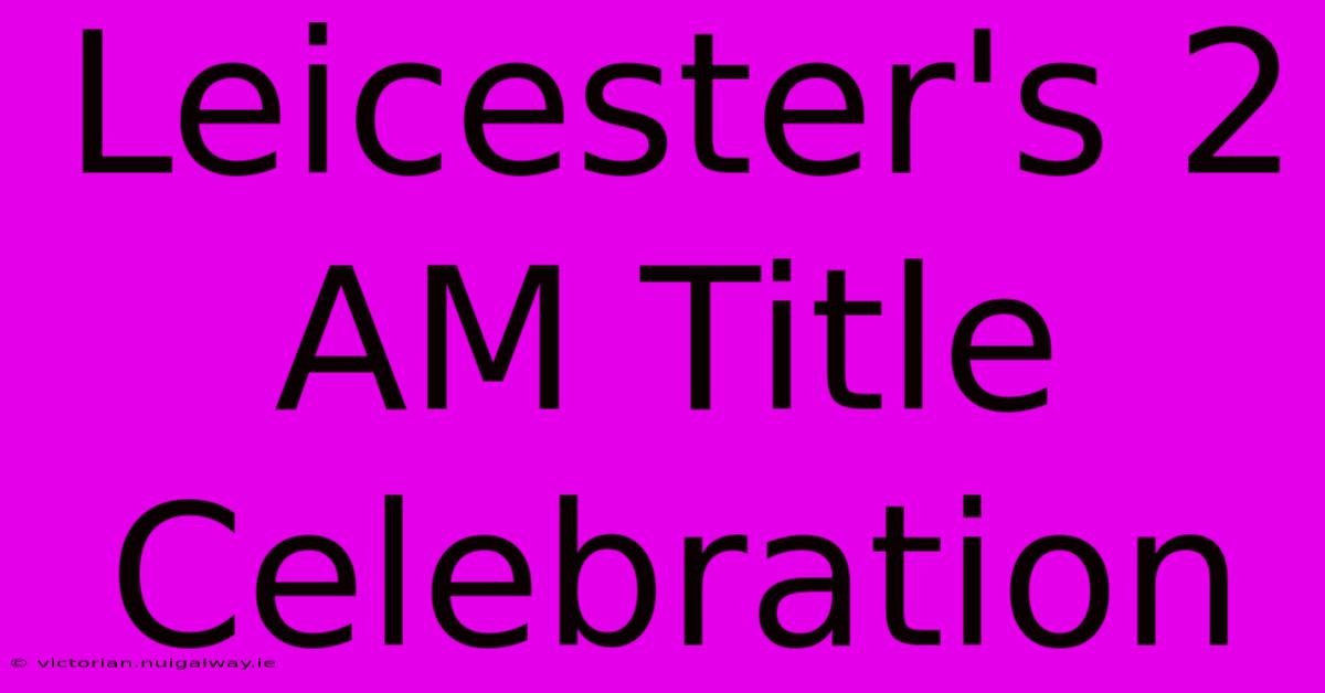 Leicester's 2 AM Title Celebration