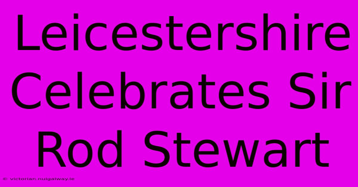 Leicestershire Celebrates Sir Rod Stewart