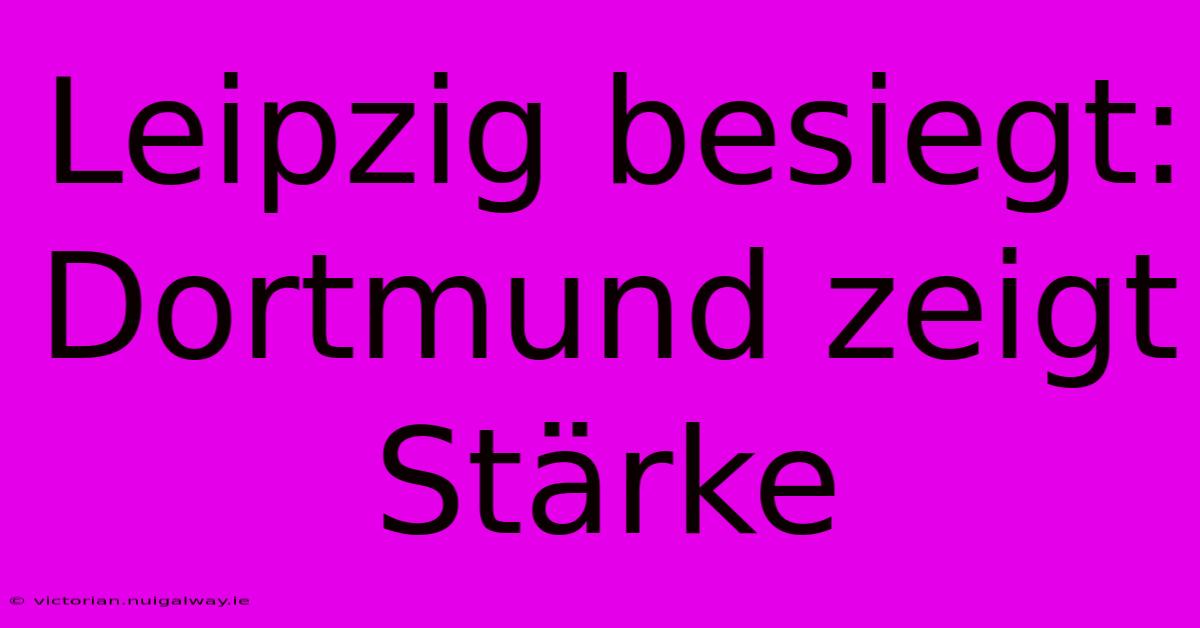 Leipzig Besiegt: Dortmund Zeigt Stärke 