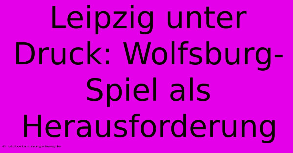 Leipzig Unter Druck: Wolfsburg-Spiel Als Herausforderung