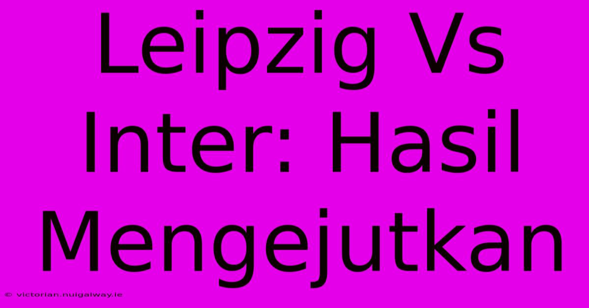 Leipzig Vs Inter: Hasil Mengejutkan