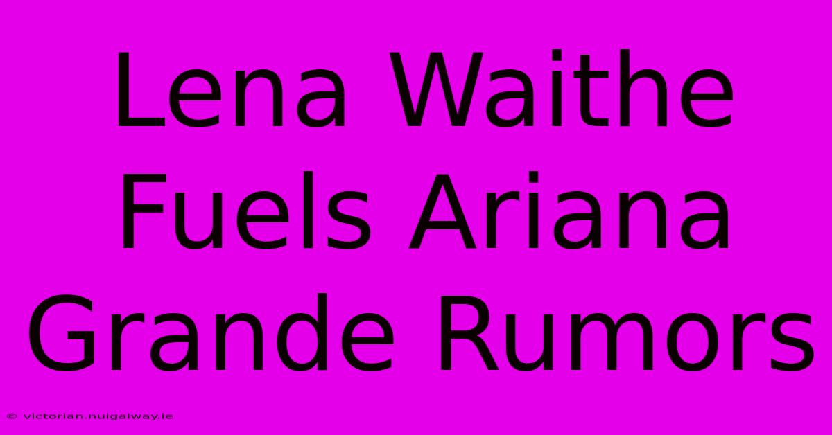 Lena Waithe Fuels Ariana Grande Rumors