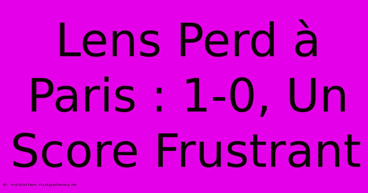 Lens Perd À Paris : 1-0, Un Score Frustrant 