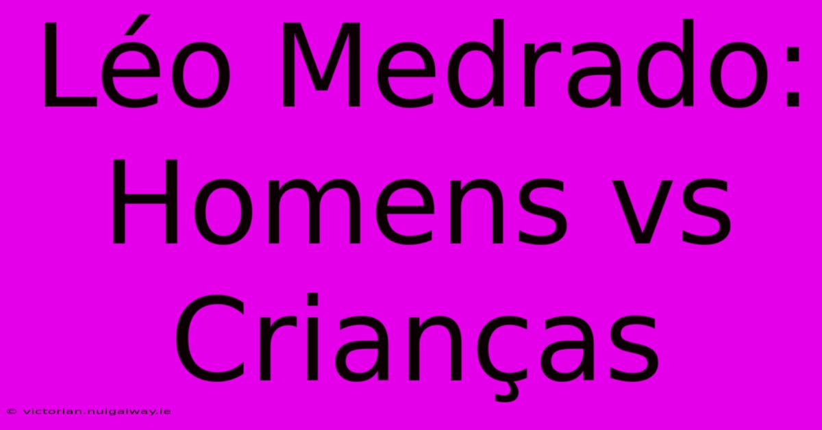 Léo Medrado: Homens Vs Crianças