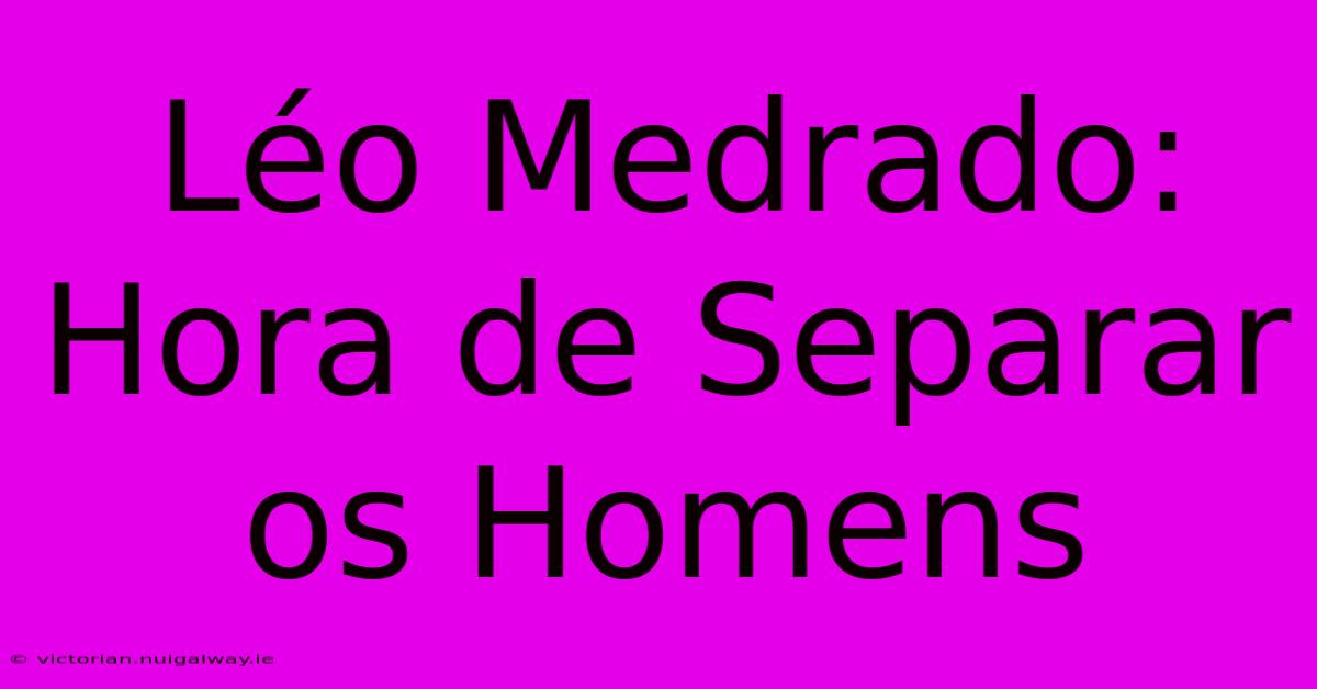 Léo Medrado: Hora De Separar Os Homens