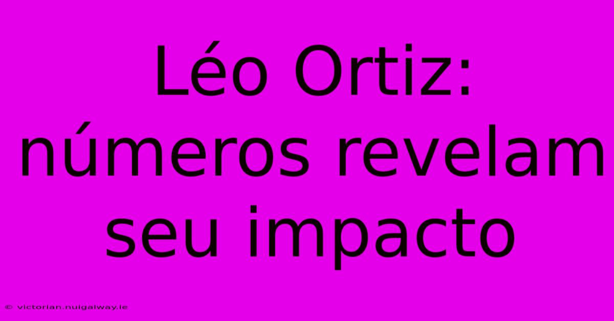 Léo Ortiz: Números Revelam Seu Impacto