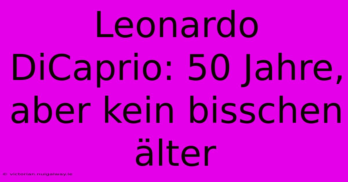 Leonardo DiCaprio: 50 Jahre, Aber Kein Bisschen Älter