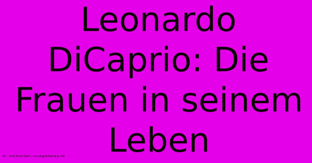 Leonardo DiCaprio: Die Frauen In Seinem Leben