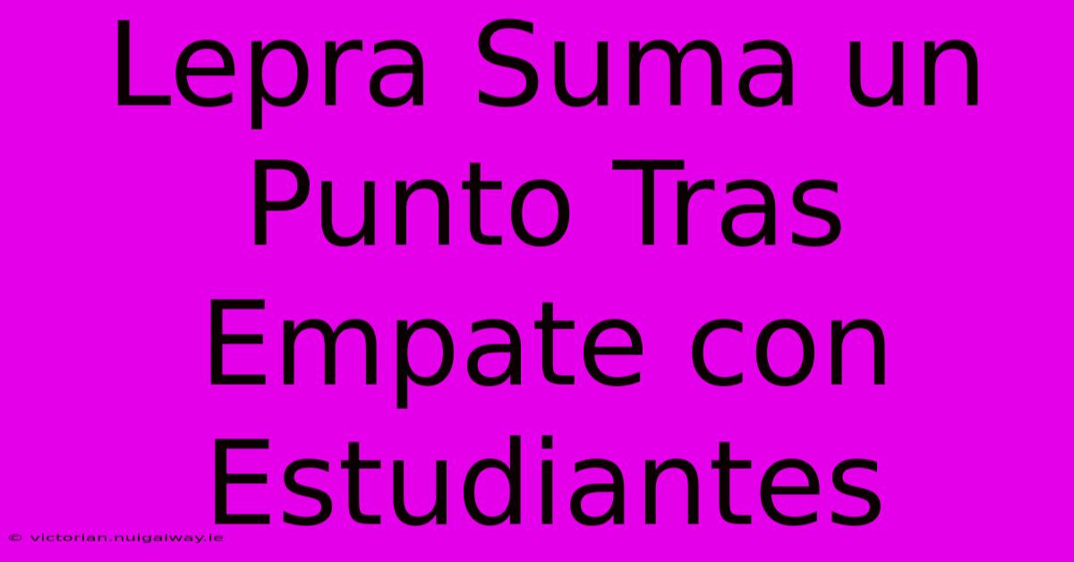 Lepra Suma Un Punto Tras Empate Con Estudiantes