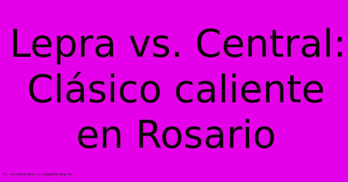 Lepra Vs. Central: Clásico Caliente En Rosario