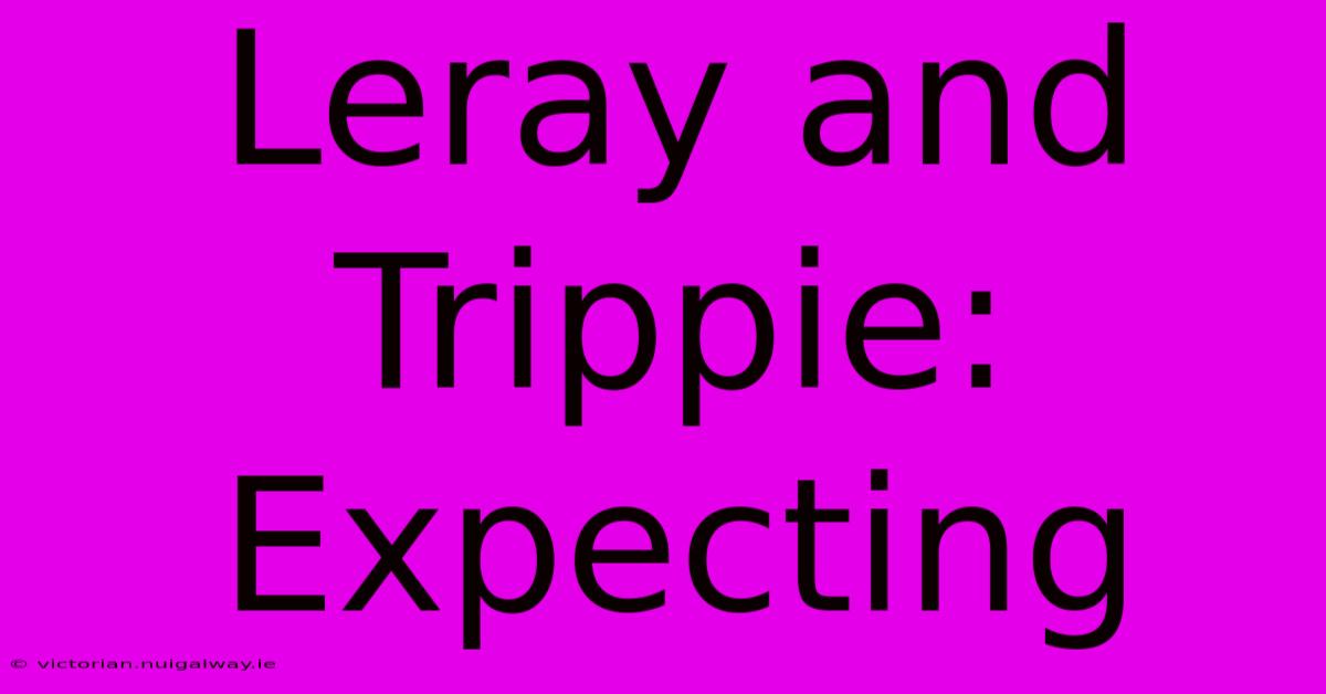 Leray And Trippie: Expecting