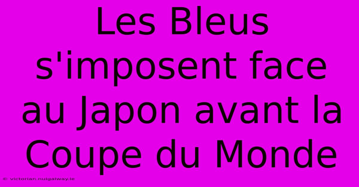 Les Bleus S'imposent Face Au Japon Avant La Coupe Du Monde