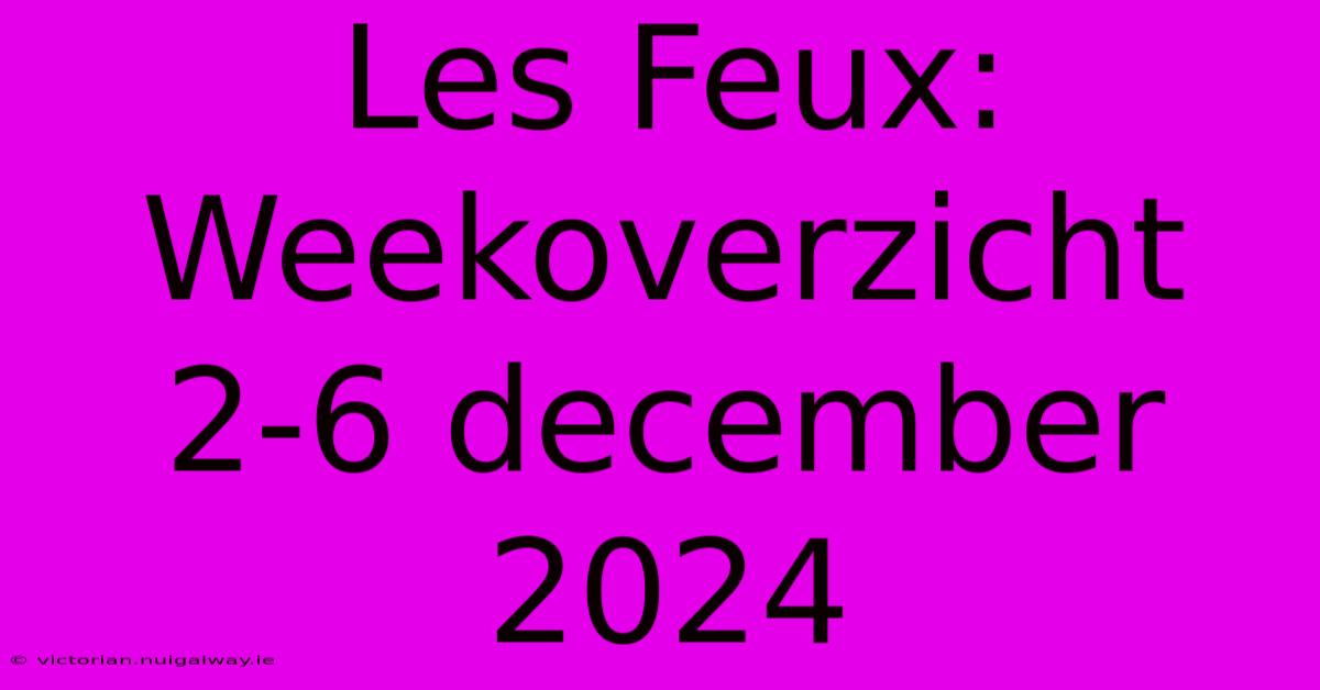 Les Feux: Weekoverzicht 2-6 December 2024