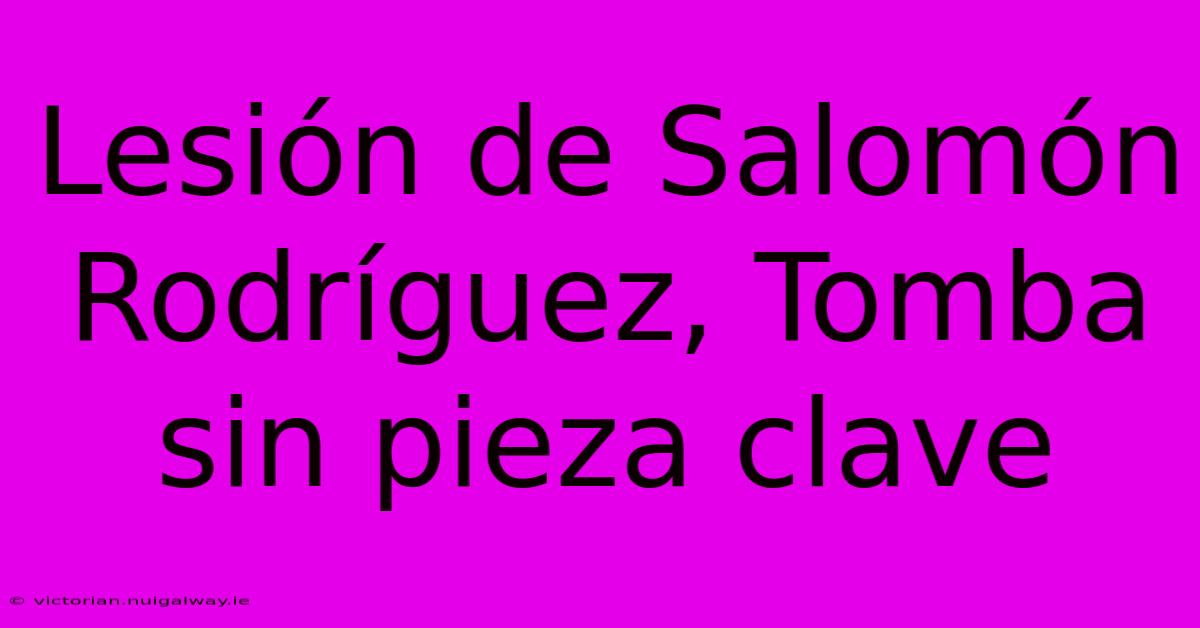 Lesión De Salomón Rodríguez, Tomba Sin Pieza Clave