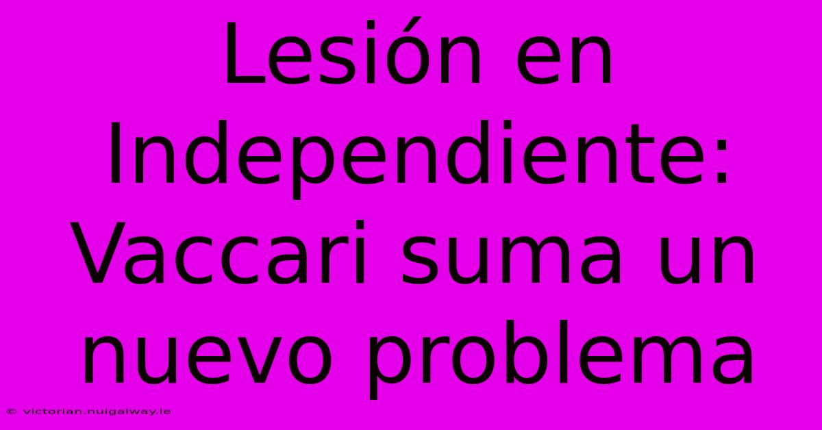 Lesión En Independiente: Vaccari Suma Un Nuevo Problema