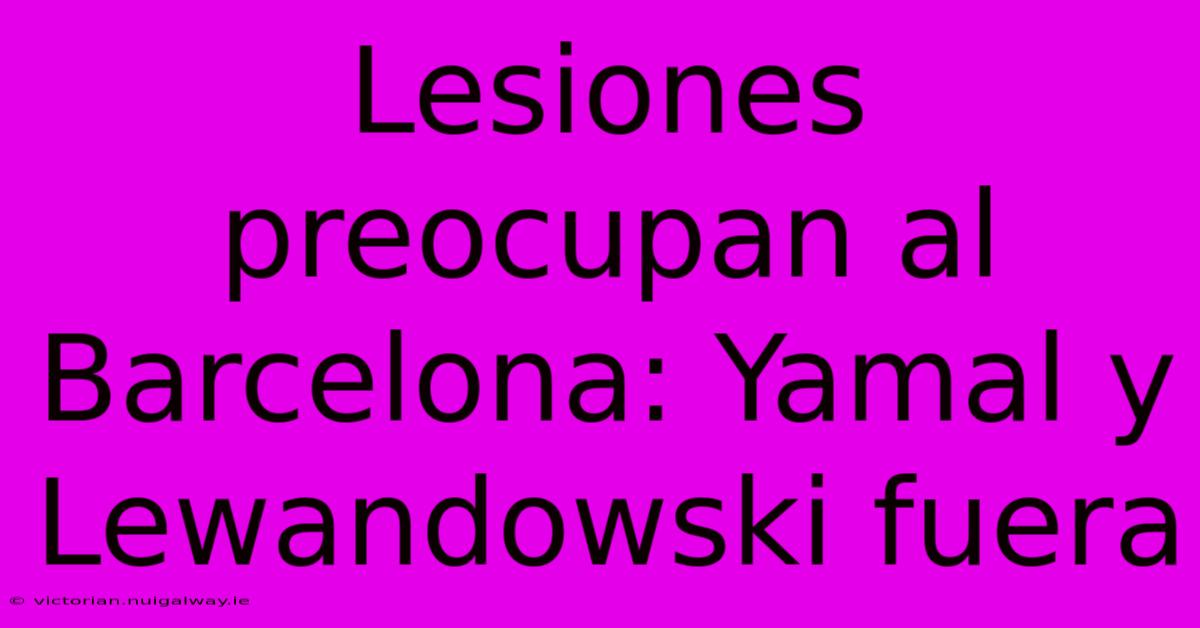 Lesiones Preocupan Al Barcelona: Yamal Y Lewandowski Fuera