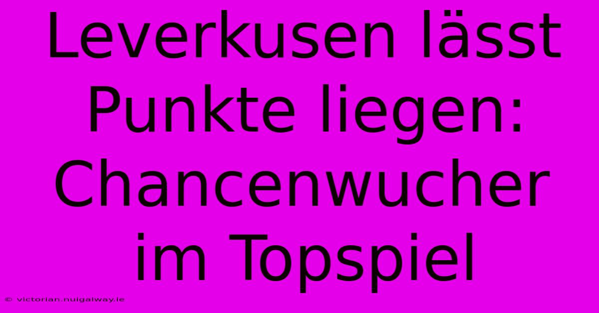 Leverkusen Lässt Punkte Liegen: Chancenwucher Im Topspiel