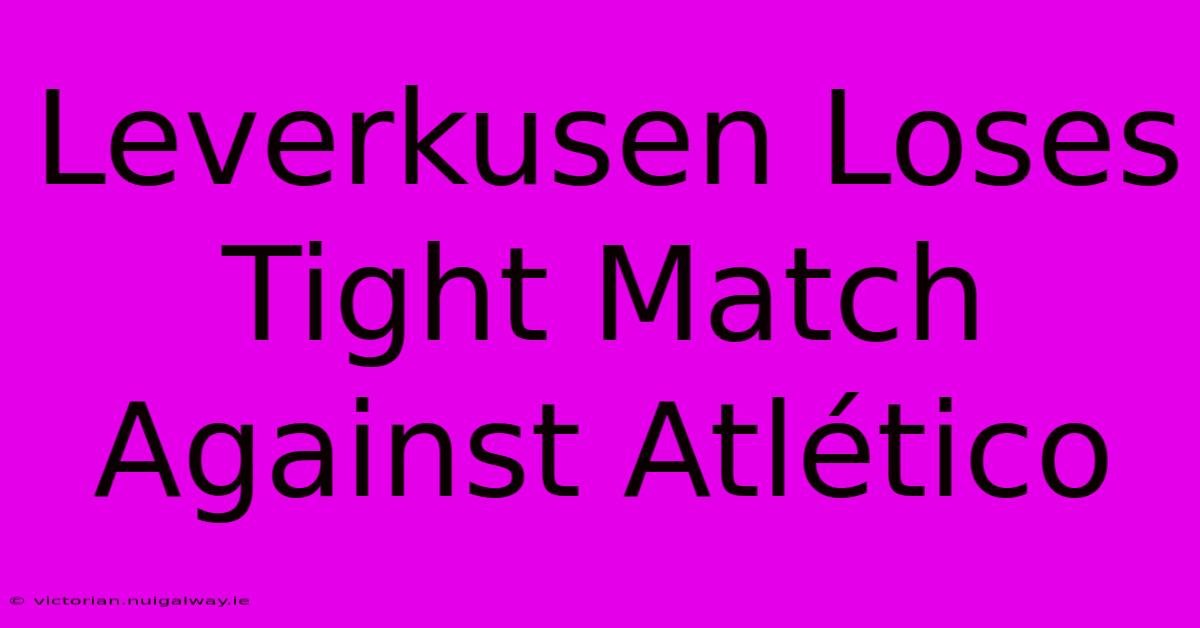 Leverkusen Loses Tight Match Against Atlético