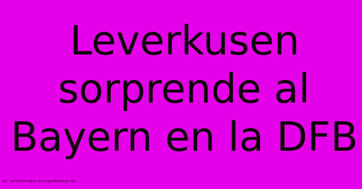 Leverkusen Sorprende Al Bayern En La DFB