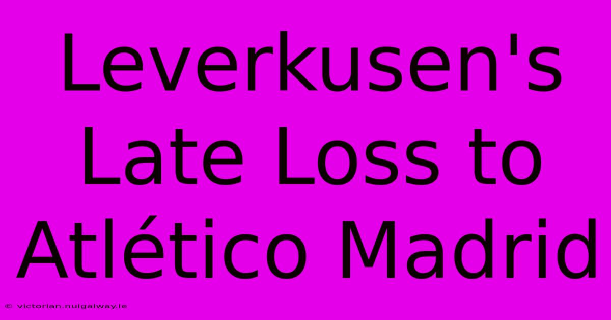 Leverkusen's Late Loss To Atlético Madrid