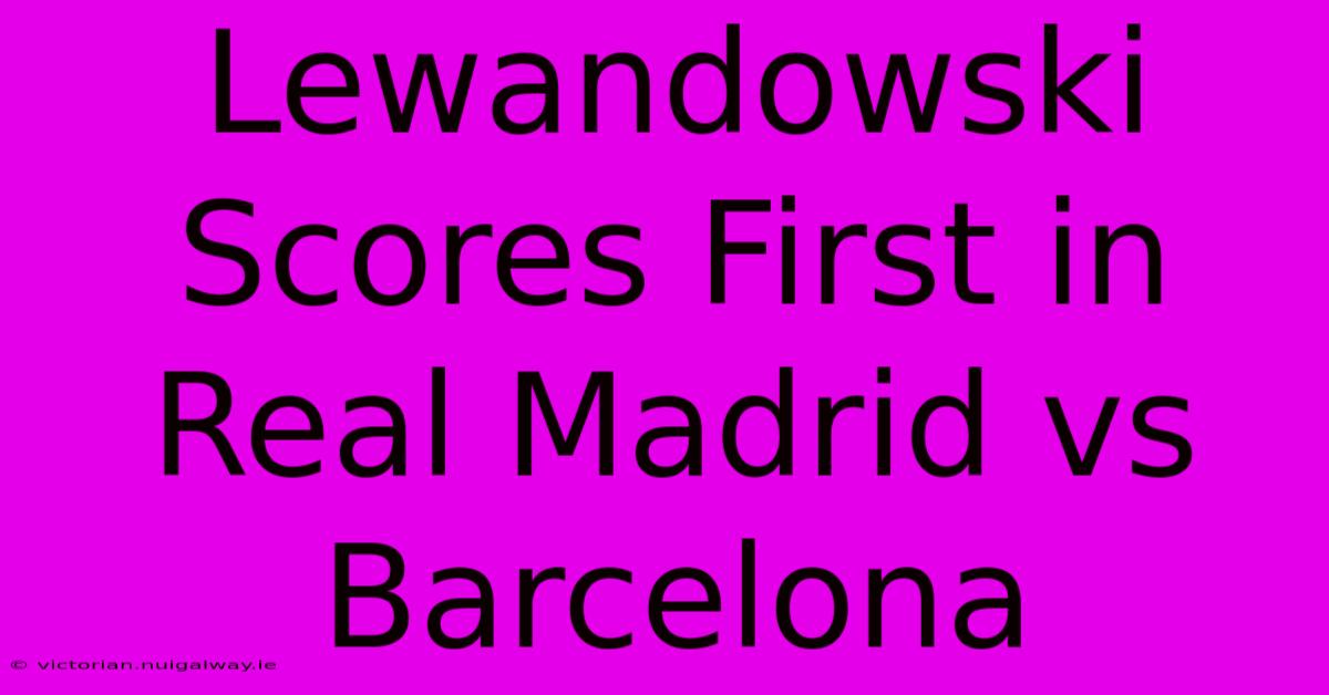 Lewandowski Scores First In Real Madrid Vs Barcelona