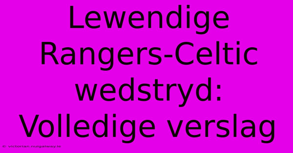 Lewendige Rangers-Celtic Wedstryd: Volledige Verslag