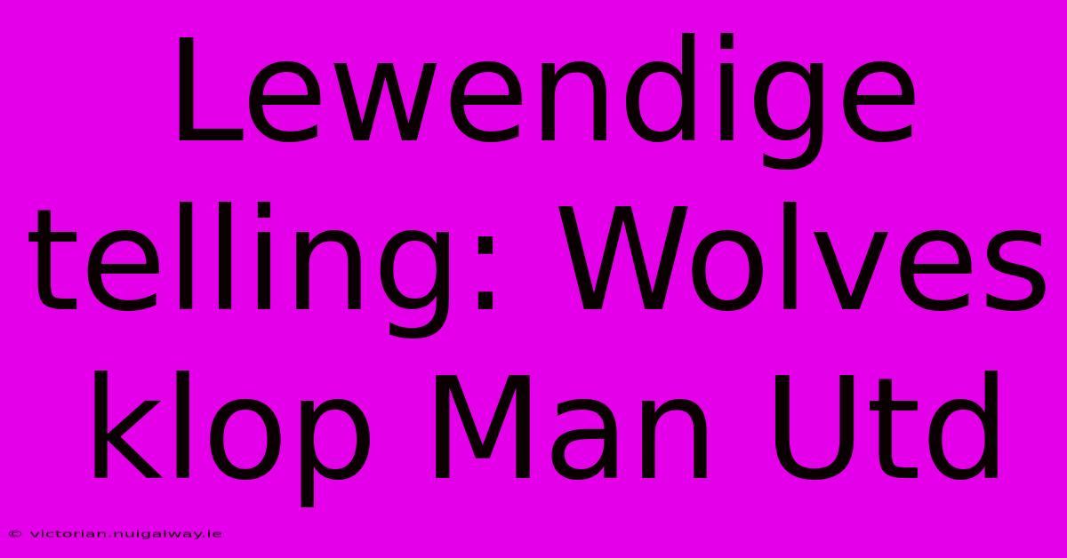 Lewendige Telling: Wolves Klop Man Utd