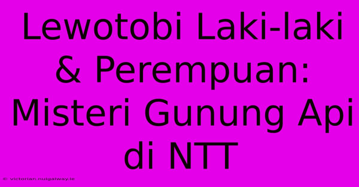 Lewotobi Laki-laki & Perempuan: Misteri Gunung Api Di NTT