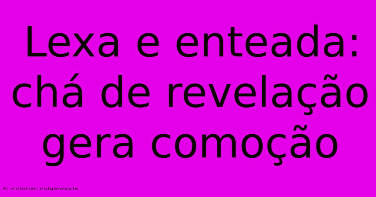 Lexa E Enteada: Chá De Revelação Gera Comoção